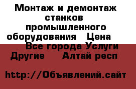 Монтаж и демонтаж станков, промышленного оборудования › Цена ­ 5 000 - Все города Услуги » Другие   . Алтай респ.